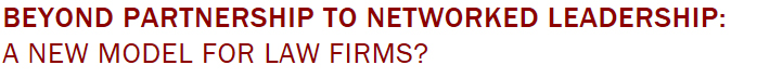 BEYOND PARTNERSHIP TO NETWORKED LEADERSHIP: A NEW MODEL FOR LAW FIRMS?